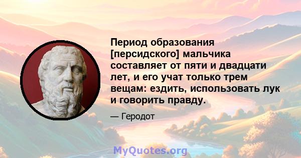 Период образования [персидского] мальчика составляет от пяти и двадцати лет, и его учат только трем вещам: ездить, использовать лук и говорить правду.