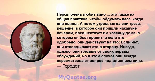 Персы очень любят вино ... это также их общая практика, чтобы обдумать веса, когда они пьяны; А потом утром, когда они трезв, решение, в которое они пришли накануне вечером, предшествует им хозяину дома, в котором он