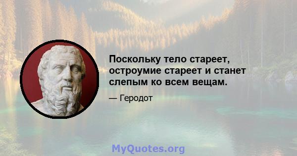 Поскольку тело стареет, остроумие стареет и станет слепым ко всем вещам.