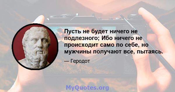 Пусть не будет ничего не подлезного; Ибо ничего не происходит само по себе, но мужчины получают все, пытаясь.