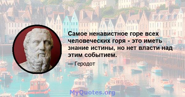 Самое ненавистное горе всех человеческих горя - это иметь знание истины, но нет власти над этим событием.