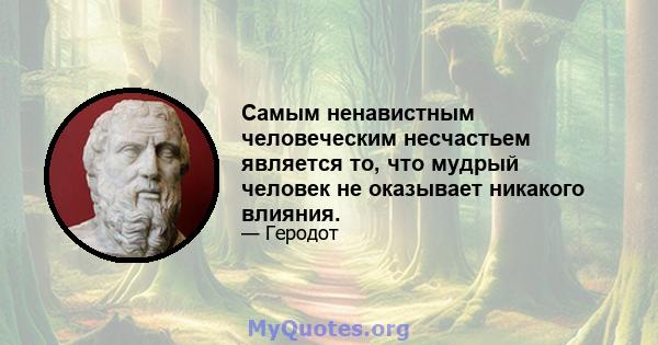 Самым ненавистным человеческим несчастьем является то, что мудрый человек не оказывает никакого влияния.