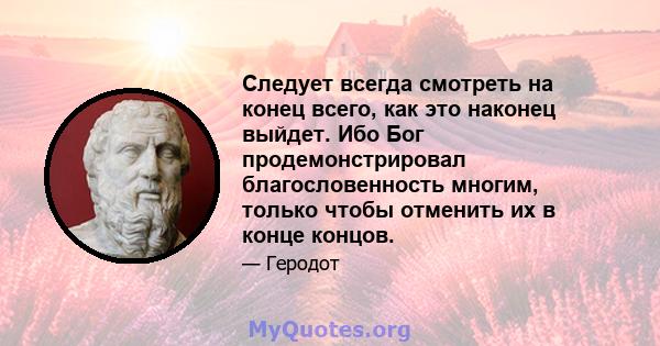 Следует всегда смотреть на конец всего, как это наконец выйдет. Ибо Бог продемонстрировал благословенность многим, только чтобы отменить их в конце концов.