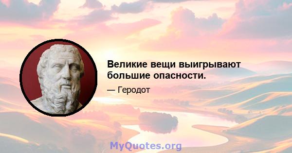 Великие вещи выигрывают большие опасности.