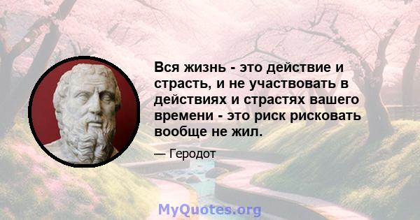 Вся жизнь - это действие и страсть, и не участвовать в действиях и страстях вашего времени - это риск рисковать вообще не жил.