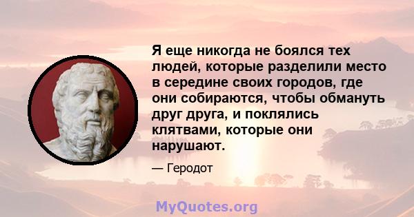 Я еще никогда не боялся тех людей, которые разделили место в середине своих городов, где они собираются, чтобы обмануть друг друга, и поклялись клятвами, которые они нарушают.