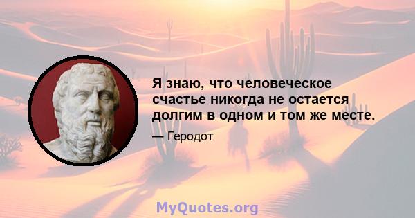 Я знаю, что человеческое счастье никогда не остается долгим в одном и том же месте.