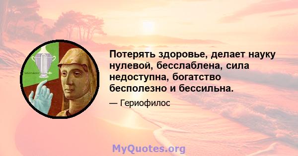 Потерять здоровье, делает науку нулевой, бесслаблена, сила недоступна, богатство бесполезно и бессильна.