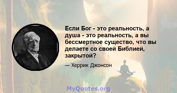 Если Бог - это реальность, а душа - это реальность, а вы бессмертное существо, что вы делаете со своей Библией, закрытой?