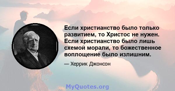 Если христианство было только развитием, то Христос не нужен. Если христианство было лишь схемой морали, то божественное воплощение было излишним.