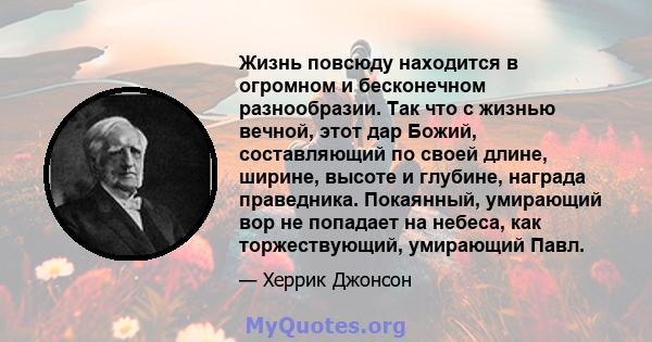 Жизнь повсюду находится в огромном и бесконечном разнообразии. Так что с жизнью вечной, этот дар Божий, составляющий по своей длине, ширине, высоте и глубине, награда праведника. Покаянный, умирающий вор не попадает на