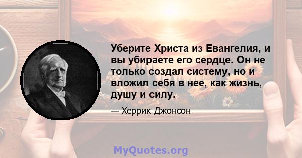 Уберите Христа из Евангелия, и вы убираете его сердце. Он не только создал систему, но и вложил себя в нее, как жизнь, душу и силу.