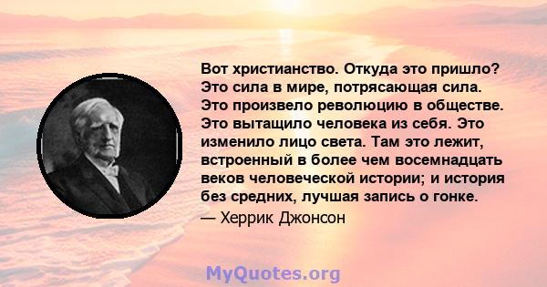 Вот христианство. Откуда это пришло? Это сила в мире, потрясающая сила. Это произвело революцию в обществе. Это вытащило человека из себя. Это изменило лицо света. Там это лежит, встроенный в более чем восемнадцать