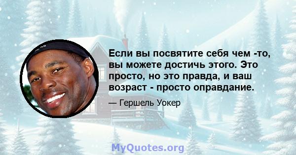 Если вы посвятите себя чем -то, вы можете достичь этого. Это просто, но это правда, и ваш возраст - просто оправдание.