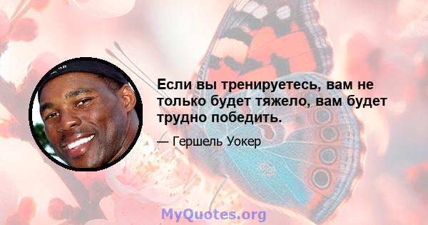 Если вы тренируетесь, вам не только будет тяжело, вам будет трудно победить.