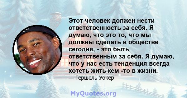 Этот человек должен нести ответственность за себя. Я думаю, что это то, что мы должны сделать в обществе сегодня, - это быть ответственным за себя. Я думаю, что у нас есть тенденция всегда хотеть жить кем -то в жизни.