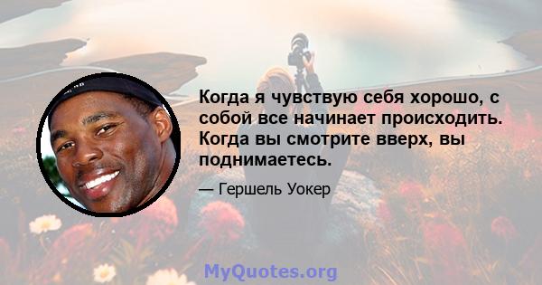 Когда я чувствую себя хорошо, с собой все начинает происходить. Когда вы смотрите вверх, вы поднимаетесь.