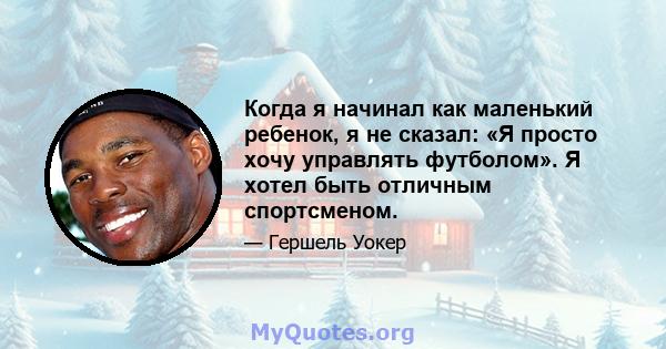 Когда я начинал как маленький ребенок, я не сказал: «Я просто хочу управлять футболом». Я хотел быть отличным спортсменом.