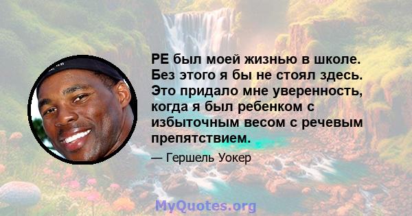 PE был моей жизнью в школе. Без этого я бы не стоял здесь. Это придало мне уверенность, когда я был ребенком с избыточным весом с речевым препятствием.