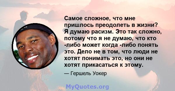 Самое сложное, что мне пришлось преодолеть в жизни? Я думаю расизм. Это так сложно, потому что я не думаю, что кто -либо может когда -либо понять это. Дело не в том, что люди не хотят понимать это, но они не хотят