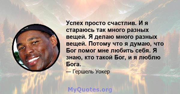 Успех просто счастлив. И я стараюсь так много разных вещей. Я делаю много разных вещей. Потому что я думаю, что Бог помог мне любить себя. Я знаю, кто такой Бог, и я люблю Бога.