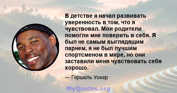 В детстве я начал развивать уверенность в том, что я чувствовал. Мои родители помогли мне поверить в себя. Я был не самым выглядящим парнем, я не был лучшим спортсменом в мире, но они заставили меня чувствовать себя