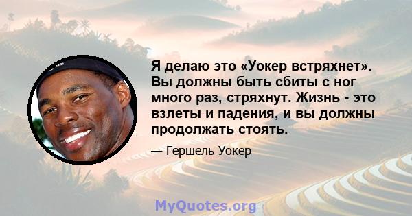 Я делаю это «Уокер встряхнет». Вы должны быть сбиты с ног много раз, стряхнут. Жизнь - это взлеты и падения, и вы должны продолжать стоять.