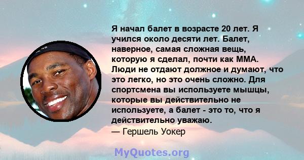 Я начал балет в возрасте 20 лет. Я учился около десяти лет. Балет, наверное, самая сложная вещь, которую я сделал, почти как ММА. Люди не отдают должное и думают, что это легко, но это очень сложно. Для спортсмена вы