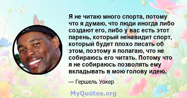 Я не читаю много спорта, потому что я думаю, что люди иногда либо создают его, либо у вас есть этот парень, который ненавидит спорт, который будет плохо писать об этом, поэтому я полагаю, что не собираюсь его читать.