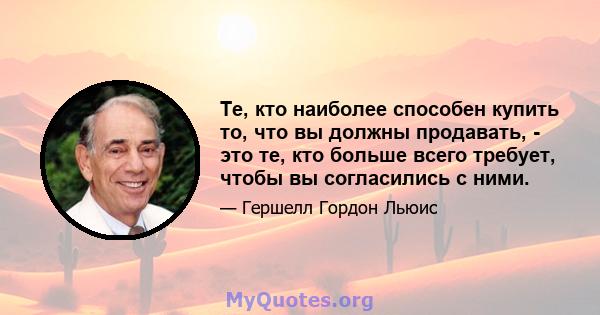 Те, кто наиболее способен купить то, что вы должны продавать, - это те, кто больше всего требует, чтобы вы согласились с ними.