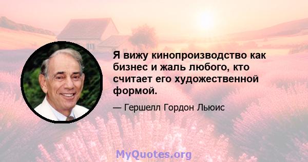 Я вижу кинопроизводство как бизнес и жаль любого, кто считает его художественной формой.