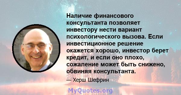 Наличие финансового консультанта позволяет инвестору нести вариант психологического вызова. Если инвестиционное решение окажется хорошо, инвестор берет кредит, и если оно плохо, сожаление может быть снижено, обвиняя