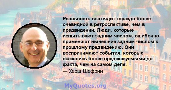 Реальность выглядит гораздо более очевидной в ретроспективе, чем в предвидении. Люди, которые испытывают задним числом, ошибочно применяют нынешние задним числом к ​​прошлому предвидению. Они воспринимают события,