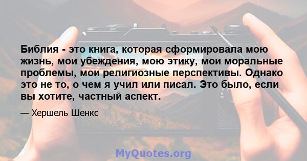 Библия - это книга, которая сформировала мою жизнь, мои убеждения, мою этику, мои моральные проблемы, мои религиозные перспективы. Однако это не то, о чем я учил или писал. Это было, если вы хотите, частный аспект.