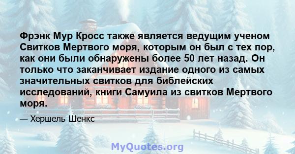 Фрэнк Мур Кросс также является ведущим ученом Свитков Мертвого моря, которым он был с тех пор, как они были обнаружены более 50 лет назад. Он только что заканчивает издание одного из самых значительных свитков для