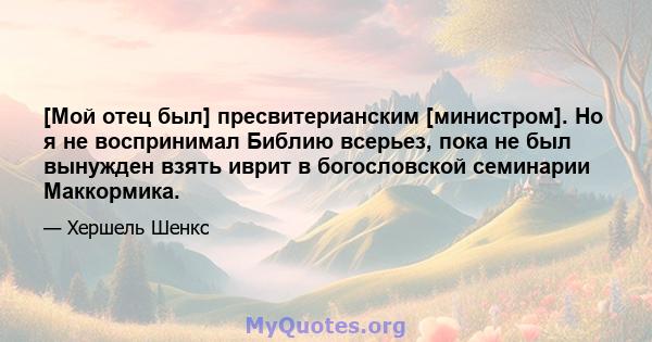 [Мой отец был] пресвитерианским [министром]. Но я не воспринимал Библию всерьез, пока не был вынужден взять иврит в богословской семинарии Маккормика.