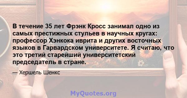 В течение 35 лет Фрэнк Кросс занимал одно из самых престижных стульев в научных кругах: профессор Хэнкока иврита и других восточных языков в Гарвардском университете. Я считаю, что это третий старейший университетский