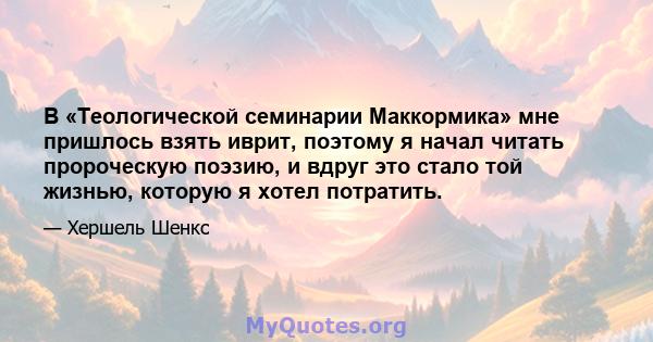 В «Теологической семинарии Маккормика» мне пришлось взять иврит, поэтому я начал читать пророческую поэзию, и вдруг это стало той жизнью, которую я хотел потратить.