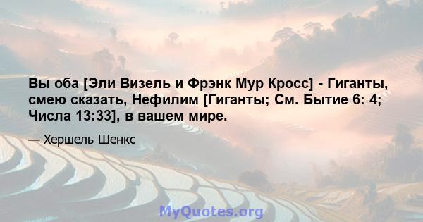 Вы оба [Эли Визель и Фрэнк Мур Кросс] - Гиганты, смею сказать, Нефилим [Гиганты; См. Бытие 6: 4; Числа 13:33], в вашем мире.