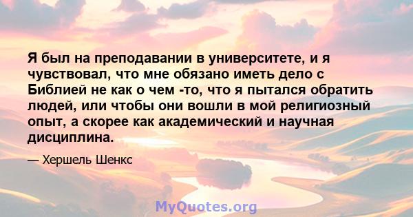 Я был на преподавании в университете, и я чувствовал, что мне обязано иметь дело с Библией не как о чем -то, что я пытался обратить людей, или чтобы они вошли в мой религиозный опыт, а скорее как академический и научная 