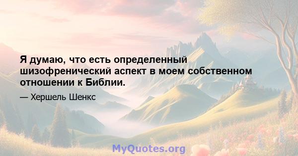 Я думаю, что есть определенный шизофренический аспект в моем собственном отношении к Библии.