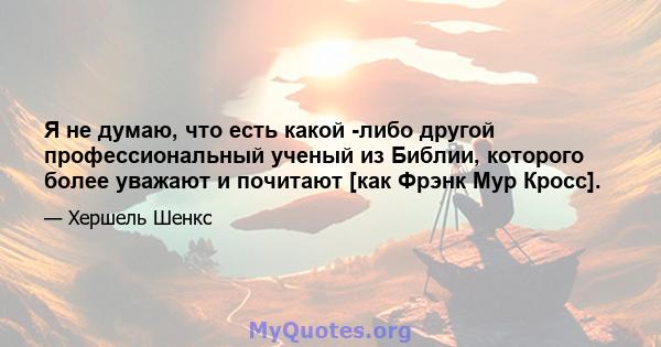 Я не думаю, что есть какой -либо другой профессиональный ученый из Библии, которого более уважают и почитают [как Фрэнк Мур Кросс].