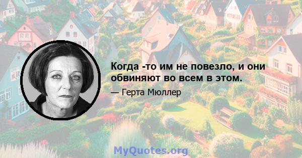 Когда -то им не повезло, и они обвиняют во всем в этом.