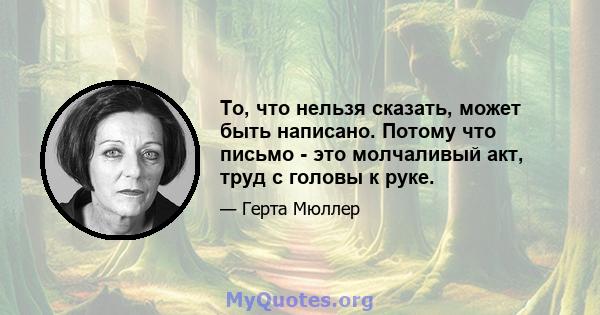 То, что нельзя сказать, может быть написано. Потому что письмо - это молчаливый акт, труд с головы к руке.