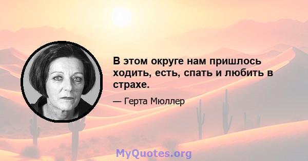 В этом округе нам пришлось ходить, есть, спать и любить в страхе.