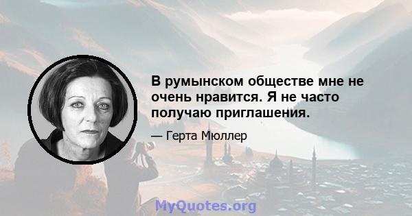 В румынском обществе мне не очень нравится. Я не часто получаю приглашения.