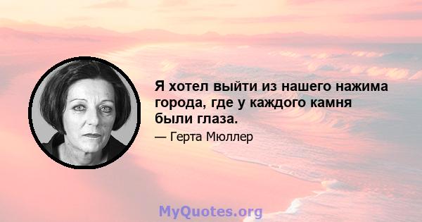 Я хотел выйти из нашего нажима города, где у каждого камня были глаза.