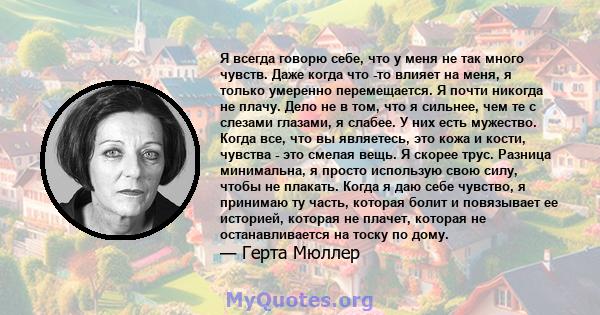 Я всегда говорю себе, что у меня не так много чувств. Даже когда что -то влияет на меня, я только умеренно перемещается. Я почти никогда не плачу. Дело не в том, что я сильнее, чем те с слезами глазами, я слабее. У них