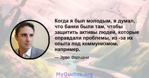 Когда я был молодым, я думал, что банки были там, чтобы защитить активы людей, которые оправдали проблемы, из -за их опыта под коммунизмом, например.