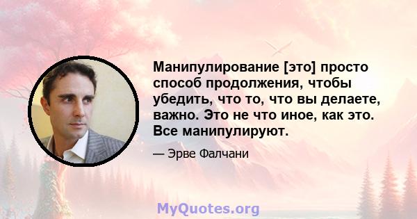 Манипулирование [это] просто способ продолжения, чтобы убедить, что то, что вы делаете, важно. Это не что иное, как это. Все манипулируют.